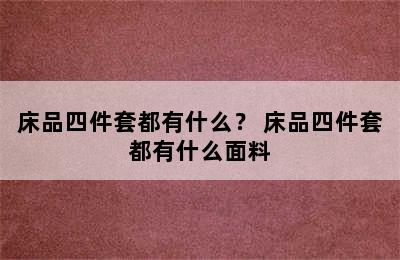 床品四件套都有什么？ 床品四件套都有什么面料